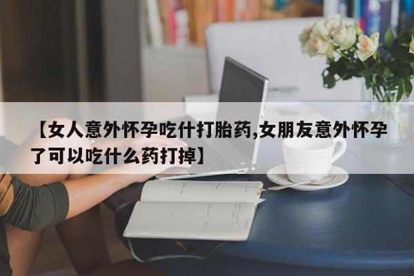 网上米非司酮片打胎药网店【女人意外怀孕吃什打胎药,女朋友意外怀孕了可以吃什么药打掉】
