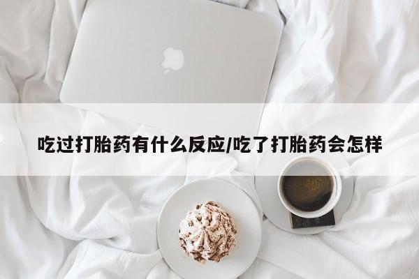 网上米非司酮片打胎药网店吃过打胎药有什么反应/吃了打胎药会怎样
