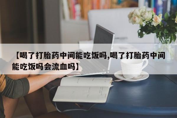 网上米非司酮片打胎药网店【喝了打胎药中间能吃饭吗,喝了打胎药中间能吃饭吗会流血吗】
