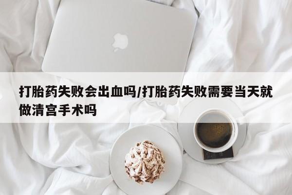 网上米非司酮片打胎药网店打胎药失败会出血吗/打胎药失败需要当天就做清宫手术吗