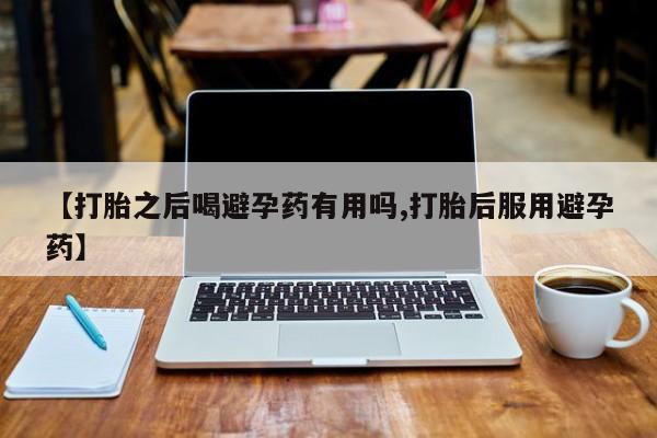 网上米非司酮片打胎药网店【打胎之后喝避孕药有用吗,打胎后服用避孕药】