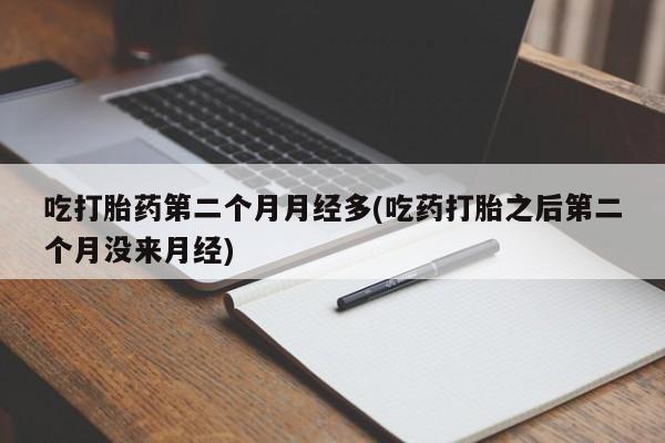 网上米非司酮片打胎药网店吃打胎药第二个月月经多(吃药打胎之后第二个月没来月经)