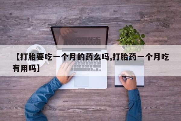网上米非司酮片打胎药网店【打胎要吃一个月的药么吗,打胎药一个月吃有用吗】