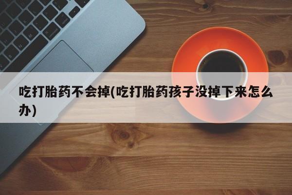 网上米非司酮片打胎药网店吃打胎药不会掉(吃打胎药孩子没掉下来怎么办)