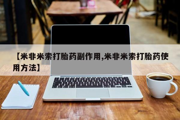 网上米非司酮片打胎药网店【米非米索打胎药副作用,米非米索打胎药使用方法】
