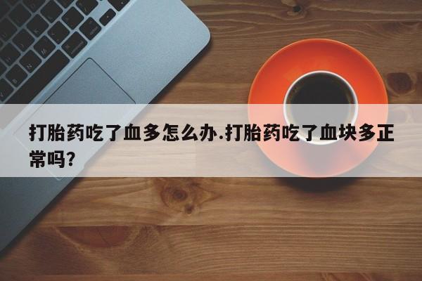 网上米非司酮片打胎药网店打胎药吃了血多怎么办.打胎药吃了血块多正常吗？