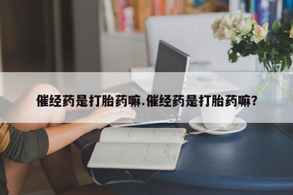 网上米非司酮片打胎药网店催经药是打胎药嘛.催经药是打胎药嘛？