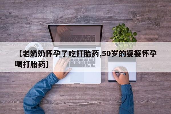 网上米非司酮片打胎药网店【老奶奶怀孕了吃打胎药,50岁的婆婆怀孕喝打胎药】