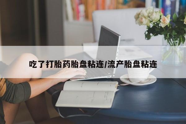 网上米非司酮片打胎药网店吃了打胎药胎盘粘连/流产胎盘粘连