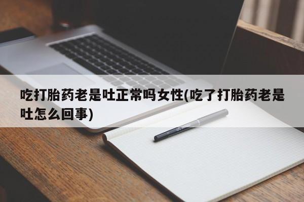 网上米非司酮片打胎药网店吃打胎药老是吐正常吗女性(吃了打胎药老是吐怎么回事)