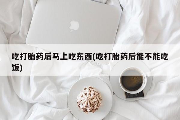 网上米非司酮片打胎药网店吃打胎药后马上吃东西(吃打胎药后能不能吃饭)