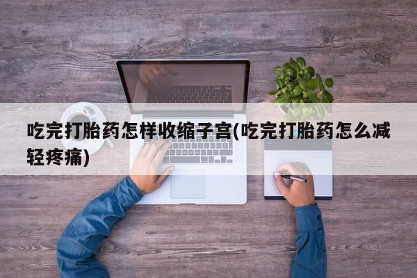 网上米非司酮片打胎药网店吃完打胎药怎样收缩子宫(吃完打胎药怎么减轻疼痛)