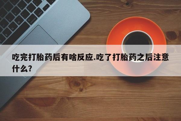 网上米非司酮片打胎药网店吃完打胎药后有啥反应.吃了打胎药之后注意什么？