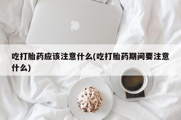 网上米非司酮片打胎药网店吃打胎药应该注意什么(吃打胎药期间要注意什么)