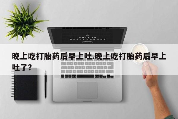 网上米非司酮片打胎药网店晚上吃打胎药后早上吐.晚上吃打胎药后早上吐了？