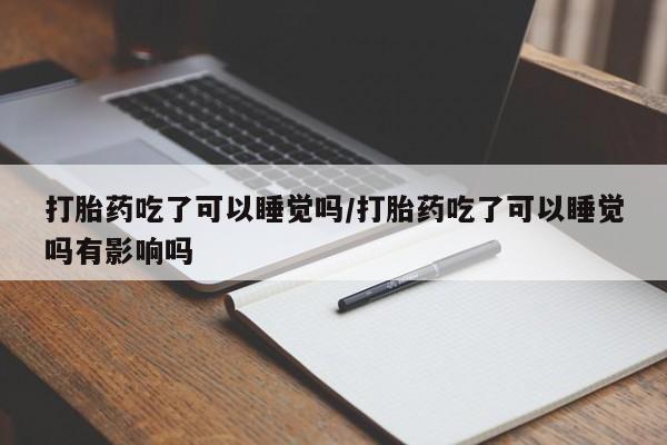 网上米非司酮片打胎药网店打胎药吃了可以睡觉吗/打胎药吃了可以睡觉吗有影响吗