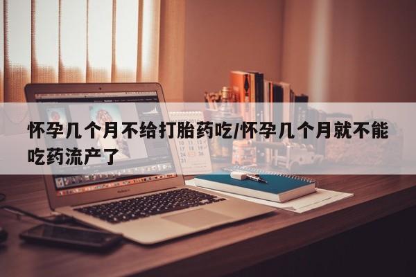 网上米非司酮片打胎药网店怀孕几个月不给打胎药吃/怀孕几个月就不能吃药流产了