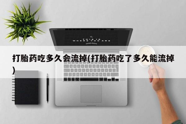 网上米非司酮片打胎药网店打胎药吃多久会流掉(打胎药吃了多久能流掉)