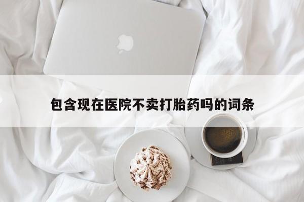 网上米非司酮片打胎药网店包含现在医院不卖打胎药吗的词条