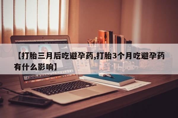网上米非司酮片打胎药网店【打胎三月后吃避孕药,打胎3个月吃避孕药有什么影响】