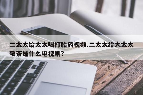 网上米非司酮片打胎药网店二太太给太太喝打胎药视频.二太太给大太太敬茶是什么电视剧？
