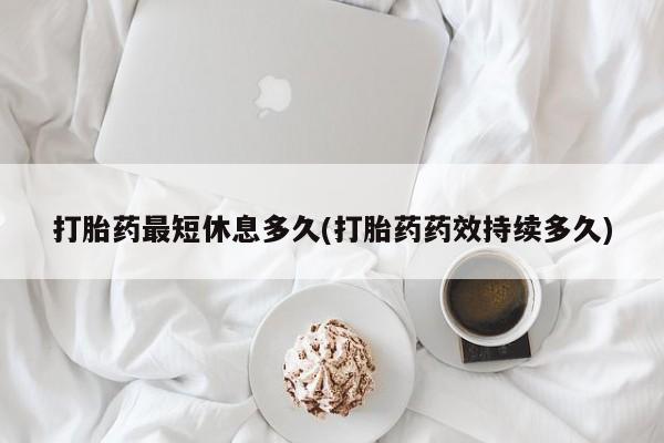 网上米非司酮片打胎药网店打胎药最短休息多久(打胎药药效持续多久)