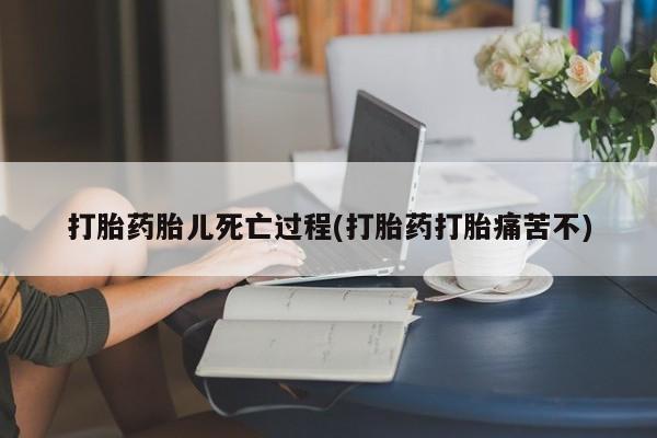 网上米非司酮片打胎药网店打胎药胎儿死亡过程(打胎药打胎痛苦不)
