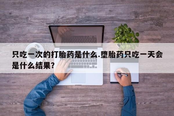 网上米非司酮片打胎药网店只吃一次的打胎药是什么.堕胎药只吃一天会是什么结果？