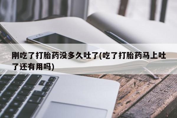 网上米非司酮片打胎药网店刚吃了打胎药没多久吐了(吃了打胎药马上吐了还有用吗)