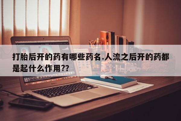 网上米非司酮片打胎药网店打胎后开的药有哪些药名.人流之后开的药都是起什么作用?？