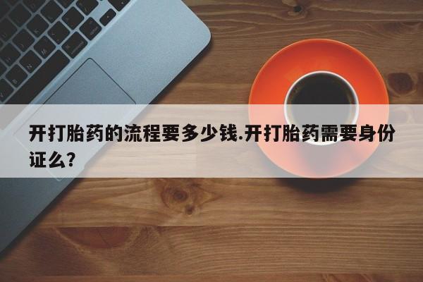 网上米非司酮片打胎药网店开打胎药的流程要多少钱.开打胎药需要身份证么？