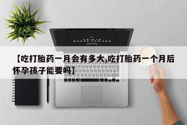 网上米非司酮片打胎药网店【吃打胎药一月会有多大,吃打胎药一个月后怀孕孩子能要吗】