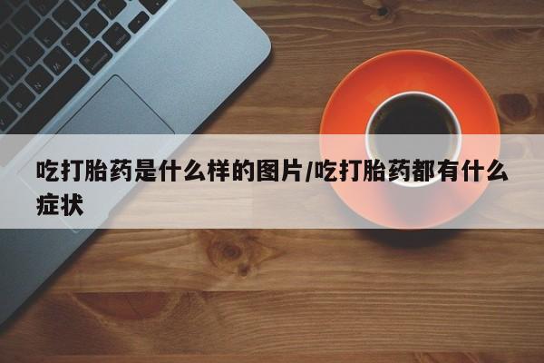 网上米非司酮片打胎药网店吃打胎药是什么样的图片/吃打胎药都有什么症状