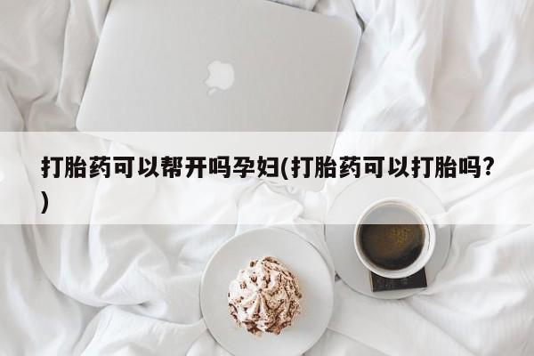 网上米非司酮片打胎药网店打胎药可以帮开吗孕妇(打胎药可以打胎吗?)