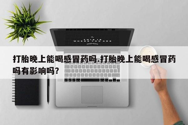 网上米非司酮片打胎药网店打胎晚上能喝感冒药吗.打胎晚上能喝感冒药吗有影响吗？
