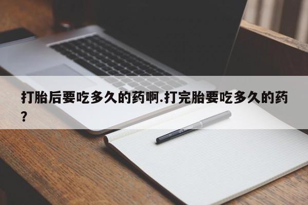 网上米非司酮片打胎药网店打胎后要吃多久的药啊.打完胎要吃多久的药？