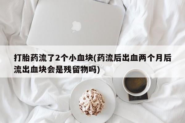 网上米非司酮片打胎药网店打胎药流了2个小血块(药流后出血两个月后流出血块会是残留物吗)
