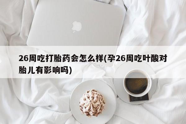 网上米非司酮片打胎药网店26周吃打胎药会怎么样(孕26周吃叶酸对胎儿有影响吗)