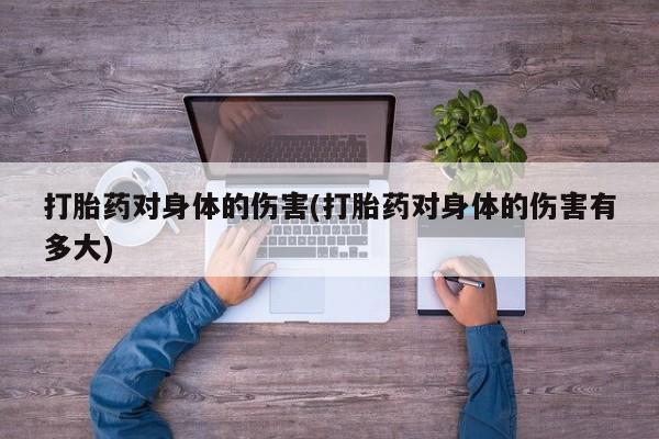 网上米非司酮片打胎药网店打胎药对身体的伤害(打胎药对身体的伤害有多大)