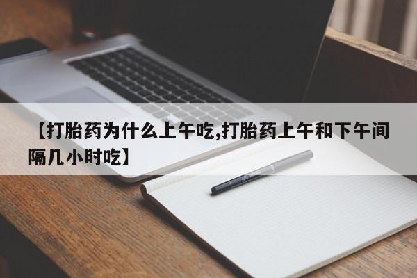 网上米非司酮片打胎药网店【打胎药为什么上午吃,打胎药上午和下午间隔几小时吃】