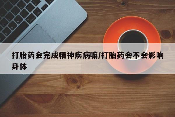 网上米非司酮片打胎药网店打胎药会完成精神疾病嘛/打胎药会不会影响身体