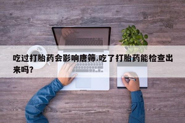 网上米非司酮片打胎药网店吃过打胎药会影响唐筛.吃了打胎药能检查出来吗？