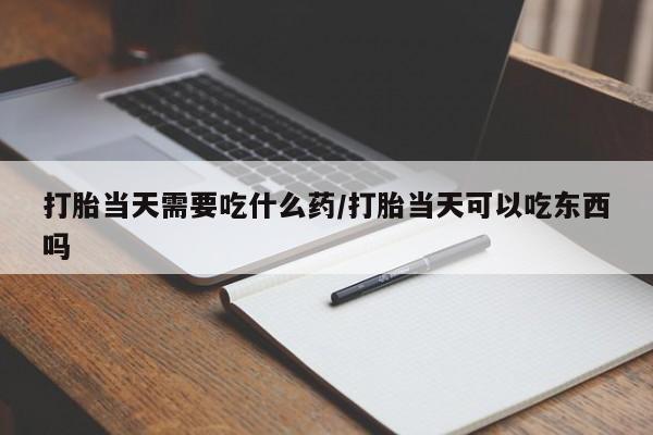 网上米非司酮片打胎药网店打胎当天需要吃什么药/打胎当天可以吃东西吗