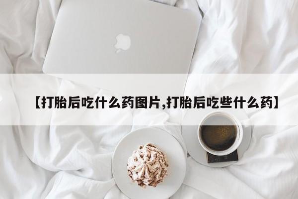 网上米非司酮片打胎药网店【打胎后吃什么药图片,打胎后吃些什么药】