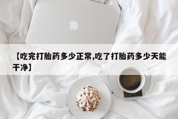 网上米非司酮片打胎药网店【吃完打胎药多少正常,吃了打胎药多少天能干净】