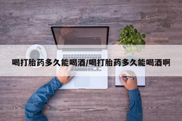 网上米非司酮片打胎药网店喝打胎药多久能喝酒/喝打胎药多久能喝酒啊