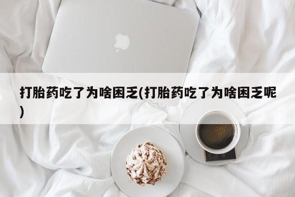 网上米非司酮片打胎药网店打胎药吃了为啥困乏(打胎药吃了为啥困乏呢)