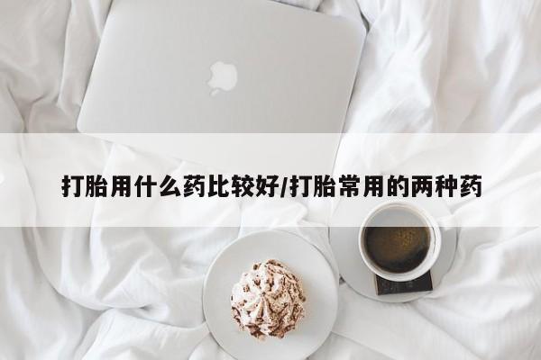 网上米非司酮片打胎药网店打胎用什么药比较好/打胎常用的两种药