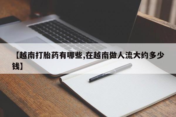 网上米非司酮片打胎药网店【越南打胎药有哪些,在越南做人流大约多少钱】