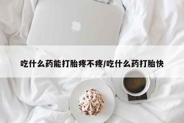 网上米非司酮片打胎药网店吃什么药能打胎疼不疼/吃什么药打胎快